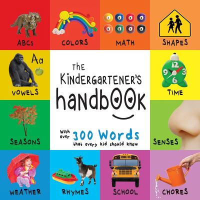 The Kindergartener's Handbook: ABC's, Vowels, Math, Shapes, Colors, Time, Senses, Rhymes, Science, and Chores, with 300 Words that every Kid should K