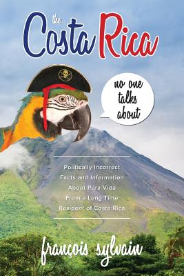 The Costa Rica No One Talks About: Politically Incorrect Facts And Information About Pura Vida From A Long Time Resident Of Costa Rica