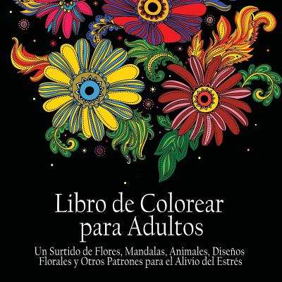 Libro de Colorear Para Adultos: Un Surtido de Flores, Mandalas, Animals, Disenos Florales y Otros Patrones Para el Alivio del Estrés