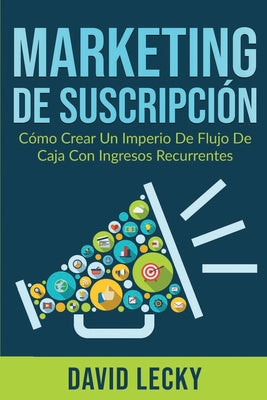 Marketing de Suscripción: Cómo Crear un Imperio de Flujo de Caja Con Ingresos Recurrentes