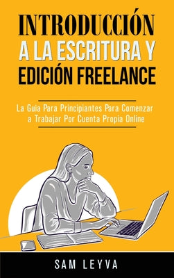 Introducción a la Escritura y Edición Freelance: La Guía Para Principiantes Para Comenzar a Trabajar Por Cuenta Propia Online