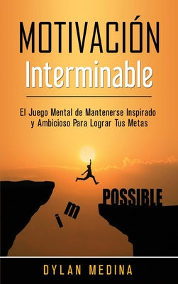 Motivación Interminable: El Juego Mental de Mantenerse Inspirado y Ambicioso Para Lograr Tus Metas