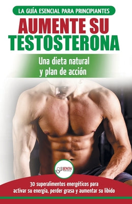 Dieta de testosterona: Guía para principiantes y plan de acción: 30 alimentos naturales que aumentan su energía, pierden peso y libido (Libro