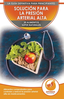 Solución Para La Presión Sanguínea: 30 Alimentos Naturales Comprobados Para Controlar, Bajar La Presión Arterial Alta Sin Medicación (Libro En Español