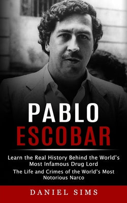 Pablo Escobar: Learn the Real History Behind the World's Most Infamous Drug Lord (The Life and Crimes of the World's Most Notorious N