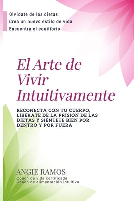 El Arte de Vivir Intuitivamente: Reconecta con tu cuerpo, libérate de la prisión de las dietas y siéntete bien por dentro y por fuera