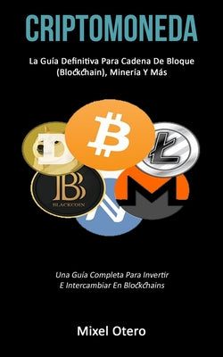 Criptomoneda: La guía definitiva para cadena de bloque (Blockchain), minería y más (Una guía completa para invertir e intercambiar e