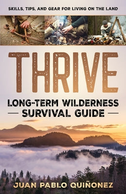 Thrive: Long-Term Wilderness Survival Guide; Skills, Tips, and Gear for Living on the Land