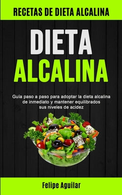 Dieta Alcalina: Guía paso a paso para adoptar la dieta alcalina de inmediato y mantener equilibrados sus niveles de acidez (Recetas de