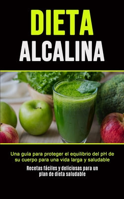 Dieta Alcalina: Una guía para proteger el equilibrio del pH de su cuerpo para una vida larga y saludable (Recetas fáciles y deliciosas