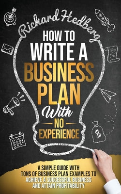 How to Write a Business Plan With No Experience: A Simple Guide With Tons of Business Plan Examples to Achieve a Successful Business and Attain Profit