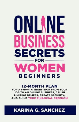 Online Business Secrets For Women Beginners: 12-Month Plan for a Smooth Transition from Your Job to an Online Business, Crush Limiting Beliefs, Create