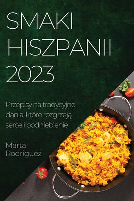 Smaki Hiszpanii 2023: Przepisy na tradycyjne dania, które rozgrzeją serce i podniebienie