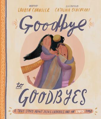 Goodbye to Goodbyes Storybook: A True Story about Jesus, Lazarus, and an Empty Tomb