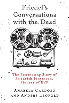 Friedel's Conversations with the Dead: The Fascinating Story of Friedrich Jürgenson, Pioneer of EVP