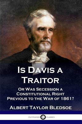 Is Davis a Traitor: ...Or Was the Secession of the Confederate States a Constitutional Right Previous to the Civil War of 1861?