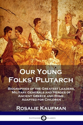 Our Young Folks' Plutarch: Biographies of the Greatest Leaders, Military Generals and Heroes of Ancient Greece and Rome, Adapted for Children