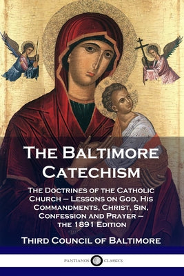 The Baltimore Catechism: The Doctrines of the Catholic Church - Lessons on God, His Commandments, Christ, Sin, Confession and Prayer - the 1891