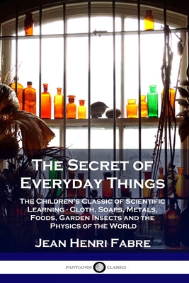 The Secret of Everyday Things: The Children's Classic of Scientific Learning - Cloth, Soaps, Metals, Foods, Garden Insects and the Physics of the Wor