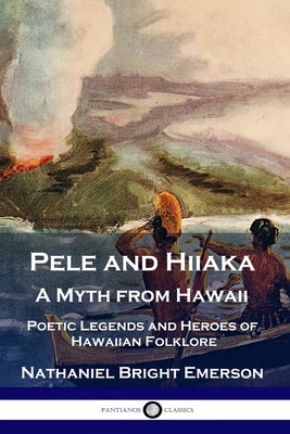 Pele and Hiiaka: A Myth from Hawaii Poetic Legends and Heroes of Hawaiian Folklore