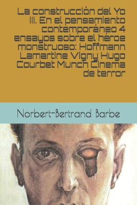 La construcción del Yo III. En el pensamiento contemporáneo 4 ensayos sobre el héroe monstruoso: Hoffmann Lamartine Vigny Hugo Courbet Munch Cinema de