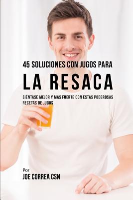 45 Soluciones Con Jugos Para La Resaca: Siéntase Mejor Y Más Fuerte Con Estas Poderosas Recetas de Jugos