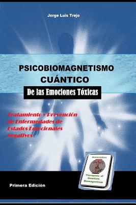 Psicobiomagnetismo Cuántico de las Emociones Toxicas: Tratamiento y prevención de enfermedades emocionales toxicas