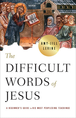 The Difficult Words of Jesus: A Beginner's Guide to His Most Perplexing Teachings