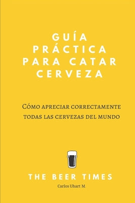 Guía Práctica Para Catar Cerveza: Cómo Apreciar Correctamente Todas las Cervezas del Mundo