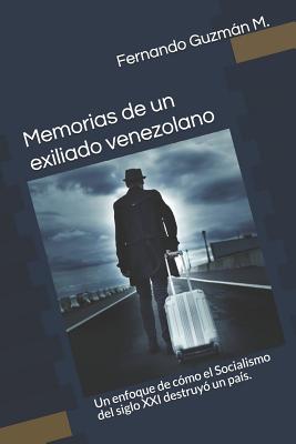 Memorias de Un Exiliado Venezolano: Un Enfoque de Cómo El Socialismo del Siglo XXI Destruyó Un País.