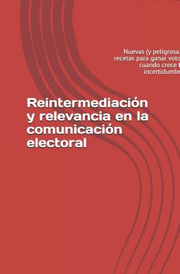 Reintermediación Y Relevancia En La Comunicación Electoral: Nuevas (Y Peligrosas) Recetas Para Ganar Votos Cuando Crece La Incertidumbre