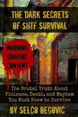 The Dark Secrets of SHTF Survival: The Brutal Truth About Violence, Death, & Mayhem You Must Know to Survive