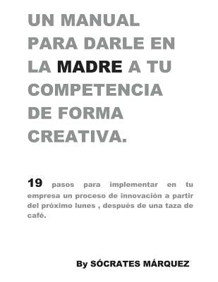 Un Manual para darle en la madre a tu competencia de forma creativa.: 19 pasos para implementar una estrategia de creatividad e innovación en tu empre