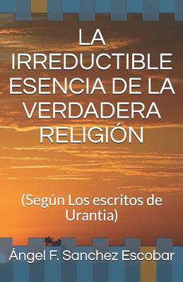 La Irreductible Esencia de la Verdadera Religión: (Según Los escritos de Urantia)