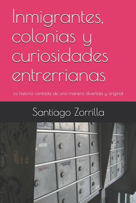 Inmigrantes, Colonias Y Curiosidades Entrerrianas: La Historia Contada de Una Manera Divertida Y Original