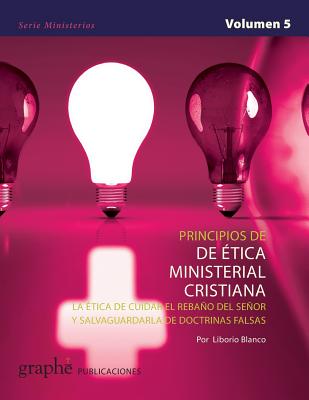 Principios de Ética Ministerial Cristiana: La Ética de Cuidar El Rebaño del Señor Y Salvaguardarla de Doctrinas Falsas