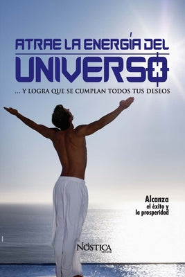 Atrae La Energía del Universo: y logra que se cumplan todos tus deseos.