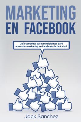 Marketing En Facebook: Guía Completa Para Principiantes Para Aprender Marketing En Facebook de la A A La Z