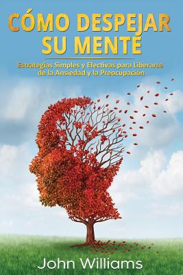 Cómo Despejar Su Mente (Libro En Español/ Declutter Your Mind Spanish Book Version): Estrategias Simples Y Efectivas Para Liberarse de la Ansiedad Y L