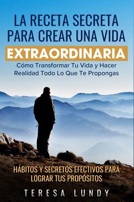 La Receta Secreta Para Crear Una Vida Extraordinaria.: Cómo Transformar Tu Vida Y Hacer Realidad Todo Lo Que Te Propongas. Hábitos Y Secretos Efectivo