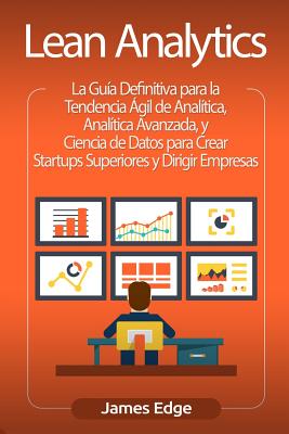 Lean Analytics: La Guía Definitiva para la Tendencia Ágil de Analítica, Analítica Avanzada, y Ciencia de Datos para Crear Startups Sup