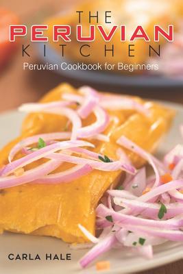 The Peruvian Kitchen: Peruvian Cookbook for Beginners