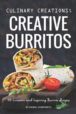 Culinary Creations; Creative Burritos: 50 Creative and Inspiring Burrito Recipes