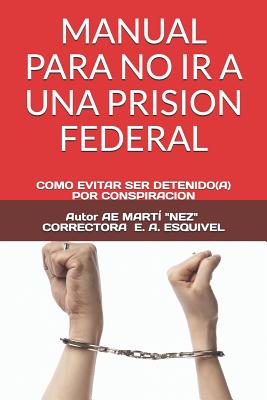 Manual Para No IR a Una Prision Federal: Como Evitar Ser Detenido(a) Por Conspiracion