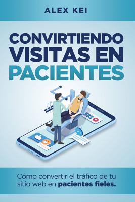 Convirtiendo visitas en pacientes: Cómo convertir el tráfico de tu sitio web en pacientes fieles (guía para odontólogos, cirujanos y dueños de clínica