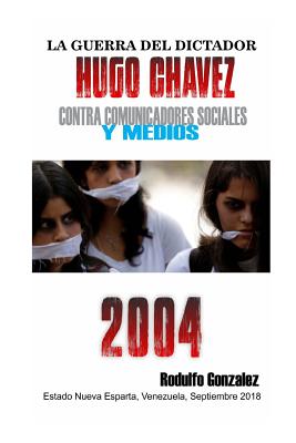 La Guerra del Dictador Hugo Chavez: Contra Comunicadores Sociales Y Medios En El 2004