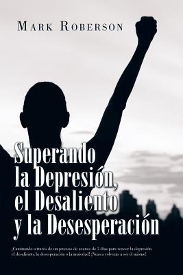 Superando La Depresión, El Desaliento Y La Desesperación: ¡Caminando a Través De Un Proceso De Avance De 7 Días Para Vencer La Depresión, El Desalient