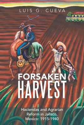 Forsaken Harvest: Haciendas and Agrarian Reform in Jalisco, Mexico: 1915-1940