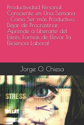 Productividad Personal Consciente en Una Semana: Como Ser más Productivo, Dejar de Procrastinar, Aprende a Liberarte del Estrés, Formas de Elevar la E