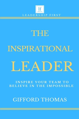 The Inspirational Leader: Inspire Your Team To Believe In The Impossible